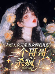 未婚夫女兄弟当众撕我礼服，三个哥哥杀疯了